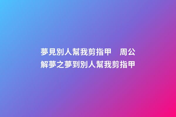 夢見別人幫我剪指甲　周公解夢之夢到別人幫我剪指甲